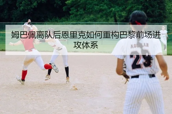 姆巴佩离队后恩里克如何重构巴黎前场进攻体系 | Leyu