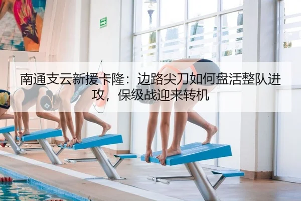南通支云新援卡隆：边路尖刀如何盘活整队进攻，保级战迎来转机 | Leyu