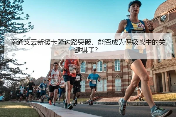 南通支云新援卡隆边路突破，能否成为保级战中的关键棋子？ | Leyu